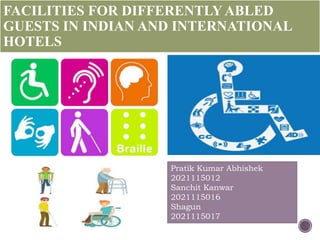 FACILITIES FOR DIFFERENTLYABLED
GUESTS IN INDIAN AND INTERNATIONAL
HOTELS
Pratik Kumar Abhishek
2021115012
Sanchit Kanwar
2021115016
Shagun
2021115017
 