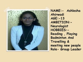 NAME:- Ashlesha
Ahirwadi
AGE:-13
AMBITION:-
Neurologist
HOBBIES:-
Reading , Playing
Badminton And
Travelling &
meeting new people
Role- Group Leader
