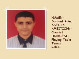NAME:-
Sushant Raina
AGE:-14
AMBITION:-
Chemist
HOBBIES:-
Playing Table
Tennis
Role:-