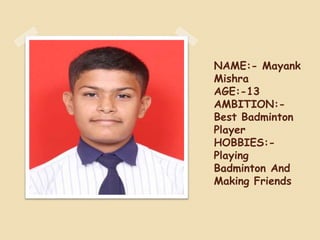 NAME:- Mayank
Mishra
AGE:-13
AMBITION:-
Best Badminton
Player
HOBBIES:-
Playing
Badminton And
Making Friends