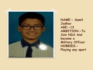 NAME:- Sumit
Jadhav
AGE:-13
AMBITION:-To
Join NDA And
become a
Military Officer
HOBBIES:-
Playing any sport