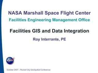NASA Marshall Space Flight Center
  Facilities Engineering Management Office

   Facilities GIS and Data Integration
                            Roy Interrante, PE




October 2007 – Rocket City GeoSpatial Conference
 