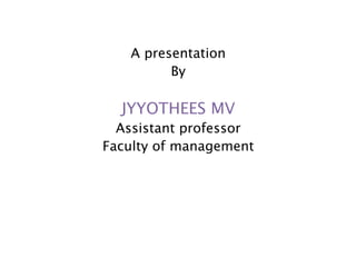 A presentation
By
JYYOTHEES MV
Assistant professor
Faculty of management
Muni jyothish Kumar . Matam
Asst . professor
Faculty of Management
 