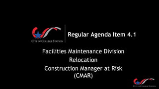 Regular Agenda Item 4.1
Facilities Maintenance Division
Relocation
Construction Manager at Risk
(CMAR)
 