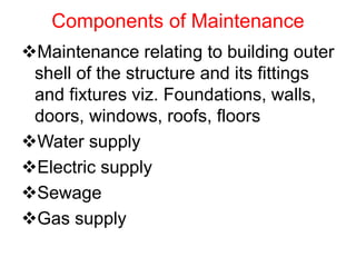 Components of Maintenance
Maintenance relating to building outer
shell of the structure and its fittings
and fixtures viz. Foundations, walls,
doors, windows, roofs, floors
Water supply
Electric supply
Sewage
Gas supply
 