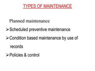 TYPES OF MAINTENANCE
Planned maintenance
Scheduled preventive maintenance
Condition based maintenance by use of
records
Policies & control
 