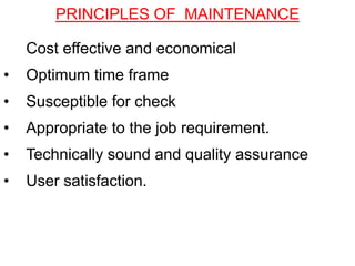 • Cost effective and economical
• Optimum time frame
• Susceptible for check
• Appropriate to the job requirement.
• Technically sound and quality assurance
• User satisfaction.
PRINCIPLES OF MAINTENANCE
 