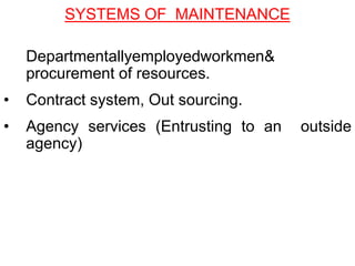 • Departmentallyemployedworkmen&
procurement of resources.
• Contract system, Out sourcing.
• Agency services (Entrusting to an outside
agency)
SYSTEMS OF MAINTENANCE
 