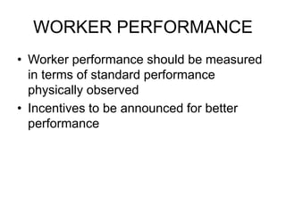 WORKER PERFORMANCE
• Worker performance should be measured
in terms of standard performance
physically observed
• Incentives to be announced for better
performance
 