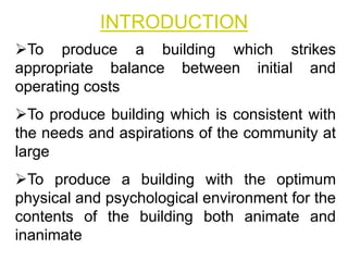 INTRODUCTION
To produce a building which strikes
appropriate balance between initial and
operating costs
To produce building which is consistent with
the needs and aspirations of the community at
large
To produce a building with the optimum
physical and psychological environment for the
contents of the building both animate and
inanimate
 