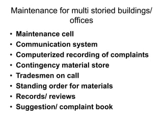 Maintenance for multi storied buildings/
offices
• Maintenance cell
• Communication system
• Computerized recording of complaints
• Contingency material store
• Tradesmen on call
• Standing order for materials
• Records/ reviews
• Suggestion/ complaint book
 
