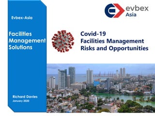 Date Month
Date Month
Creating Value : Optimising Performance : Minimising Risk
GVA Acuity
Facilities
Management
Solutions
Richard Davies
January 2020
Evbex-Asia
Covid-19
Facilities Management
Risks and Opportunities
 