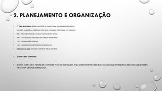 2. PLANEJAMENTO E ORGANIZAÇÃO
• 📅 TIME BLOCKING: RESERVE BLOCOS DE TEMPO PARA ATIVIDADES ESPECÍFICAS.
• CONSISTE EM RESERVAR PERÍODOS FIXOS PARA ATIVIDADES ESPECÍFICAS. POR EXEMPLO:
• 08H - 09H: CHECAGEM DE E-MAILS E PLANEJAMENTO DO DIA
• 09H - 11H: TRABALHO PROFUNDO EM TAREFAS PRIORITÁRIAS
• 11H - 12H: REUNIÕES INTERNAS
• 14H - 16H: EXECUÇÃO DE PROJETOS ESTRATÉGICOS
• FERRAMENTAS ÚTEIS: GOOGLE CALENDAR, TRELLO, OUTROS.
• ⏳ REGRA DOS 5 MINUTOS:
• SE UMA TAREFA LEVA MENOS DE 5 MINUTOS PARA SER CONCLUÍDA, FAÇA IMEDIATAMENTE. ISSO EVITA O ACÚMULO DE PEQUENAS DEMANDAS QUE PODEM
VIRAR UMA GRANDE SOBRECARGA.
 