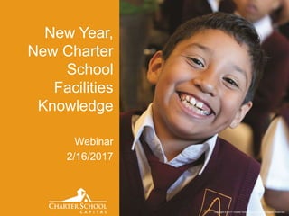 Copyright © 2017 Charter School Capital, Inc. All Rights Reserved.
New Year,
New Charter
School
Facilities
Knowledge
Webinar
2/16/2017
 