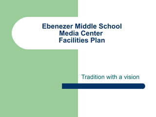 Ebenezer Middle School Media Center  Facilities Plan Tradition with a vision 