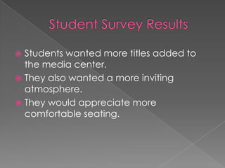 Student Survey ResultsStudents wanted more titles added to the media center.They also wanted a more inviting atmosphere.They would appreciate more comfortable seating.