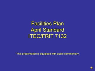 Facilities PlanApril StandardITEC/FRIT 7132 *This presentation is equipped with audio commentary. 