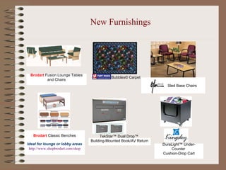 New Furnishings Bubbles© Carpet Brodart  Fusion Lounge Tables and Chairs                 Sled Base Chairs Brodart  Classic Benches Ideal for lounge or lobby areas http://www.shopbrodart.com/shop                                                                                                                    TekStar™ Dual Drop™  Building-Mounted Book/AV Return                                                                                                                                    DuraLight™ Under-Counter  Cushion-Drop Cart 