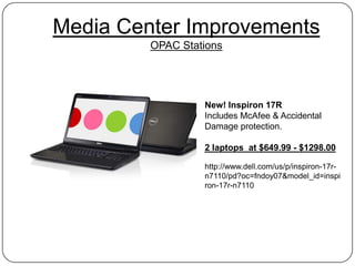 Media Center Improvements
         OPAC Stations




                  New! Inspiron 17R
                  Includes McAfee & Accidental
                  Damage protection.

                  2 laptops at $649.99 - $1298.00

                  http://www.dell.com/us/p/inspiron-17r-
                  n7110/pd?oc=fndoy07&model_id=inspi
                  ron-17r-n7110
 