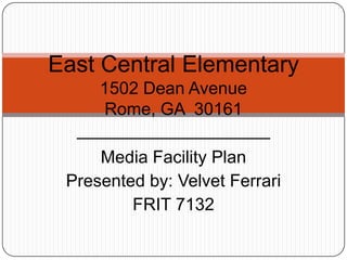 East Central Elementary
    1502 Dean Avenue
     Rome, GA 30161
  ____________________
     Media Facility Plan
 Presented by: Velvet Ferrari
         FRIT 7132
 