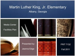 Martin Luther King, Jr. Elementary
Albany, Georgia
Media Center
Facilities Plan
FRIT 7132
Fall 2011
Presented by:
Jeanna Edge
 