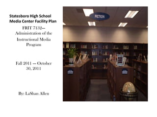 Statesboro High School
Media Center Facility Plan
       FRIT 7132---
   Administration of the
    Instructional Media
          Program



   Fall 2011 --- October
         30, 2011




    By: LaShan Allen
 