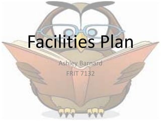 Facilities Plan 
Ashley Barnard 
FRIT 7132 
 