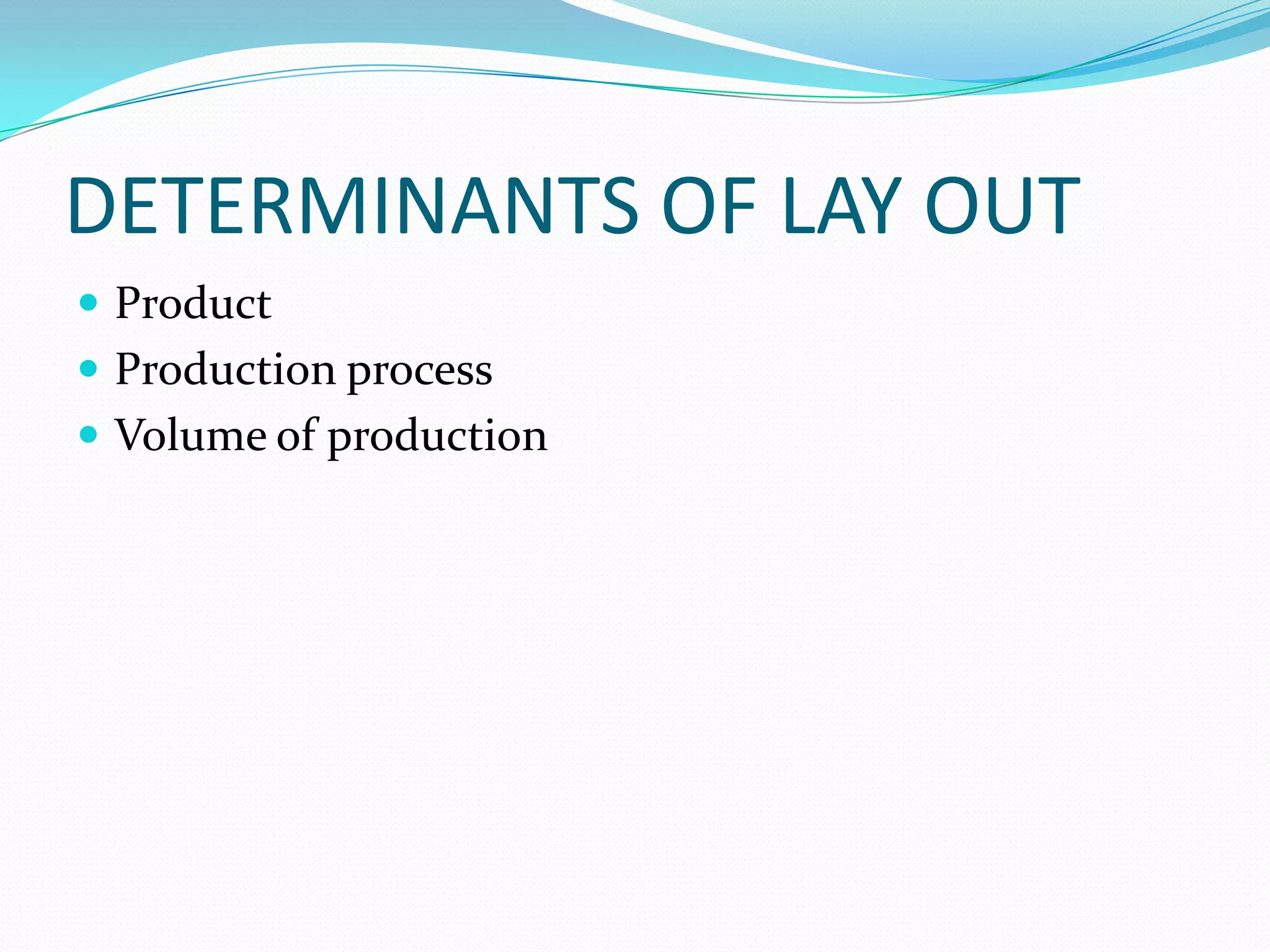 DETERMINANTS OF LAY OUT
 Product
 Production process
 Volume of production
 