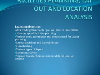 Learning objectives
After reading this chapter you will able to understand:
 the concept of facilities planning
Various tools, techniques and models used for layout
planning
Layout decisions and its techniques
Flowcharting
Various types of layout
Location analysis
Various tools techniques and models for location
analysis
 
