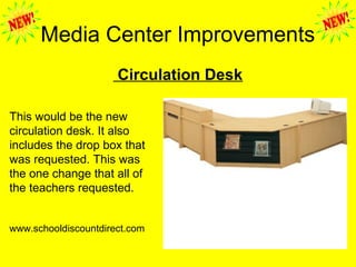 Media Center Improvements
Circulation Desk
This would be the new
circulation desk. It also
includes the drop box that
was requested. This was
the one change that all of
the teachers requested.
www.schooldiscountdirect.com
 