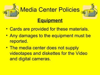 Media Center Policies
Equipment
• Cards are provided for these materials.
• Any damages to the equipment must be
reported.
• The media center does not supply
videotapes and diskettes for the Video
and digital cameras.
 