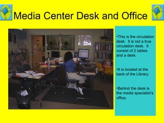 Media Center Desk and Office
•This is the circulation
desk. It is not a true
circulation desk. It
consist of 2 tables
and a desk.
•It is located at the
back of the Library.
•Behind the desk is
the media specialist’s
office.
 