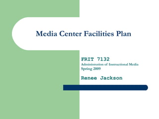 Media Center Facilities Plan FRIT 7132 Administration of Instructional Media Spring 2009 Renee Jackson 