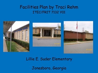Facilities Plan by Traci Rehm ITEC/FRIT 7132 Y01 Lillie E. Suder Elementary  Jonesboro, Georgia 
