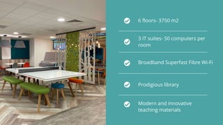 3 IT suites- 50 computers per
room
6 floors- 3750 m2
Broadband Superfast Fibre Wi-Fi
Prodigious library
Modern and innovative
teaching materials
 