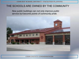 COOS BAY SCHOOL DISTRICT – FACILITIES PLANNING

THE SCHOOLS ARE OWNED BY THE COMMUNITY
   New public buildings can not only improve public
   service but become points of community pride.




                COOS COUNTY COMMISSIONERS
 