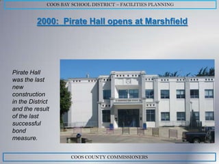 COOS BAY SCHOOL DISTRICT – FACILITIES PLANNING


          2000: Pirate Hall opens at Marshfield




Pirate Hall
was the last
new
construction
in the District
and the result
of the last
successful
bond
measure.


                      COOS COUNTY COMMISSIONERS
 