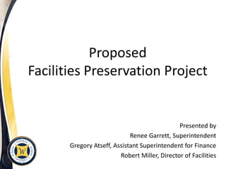 Proposed
Facilities Preservation Project


                                               Presented by
                             Renee Garrett, Superintendent
       Gregory Atseff, Assistant Superintendent for Finance
                         Robert Miller, Director of Facilities
 