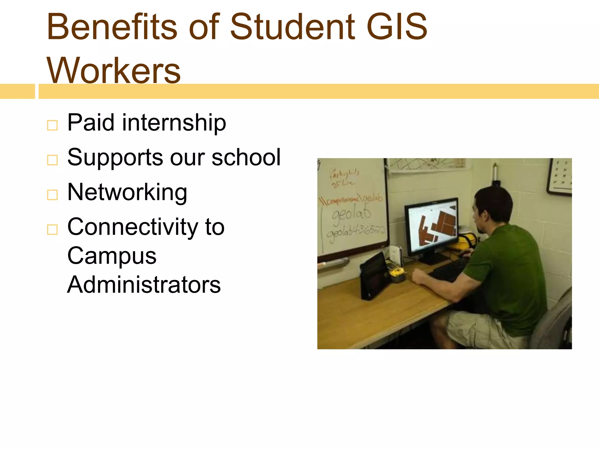 Benefits of Student GIS
Workers
   Paid internship
   Supports our school
   Networking
   Connectivity to
    Campus
    Administrators
 