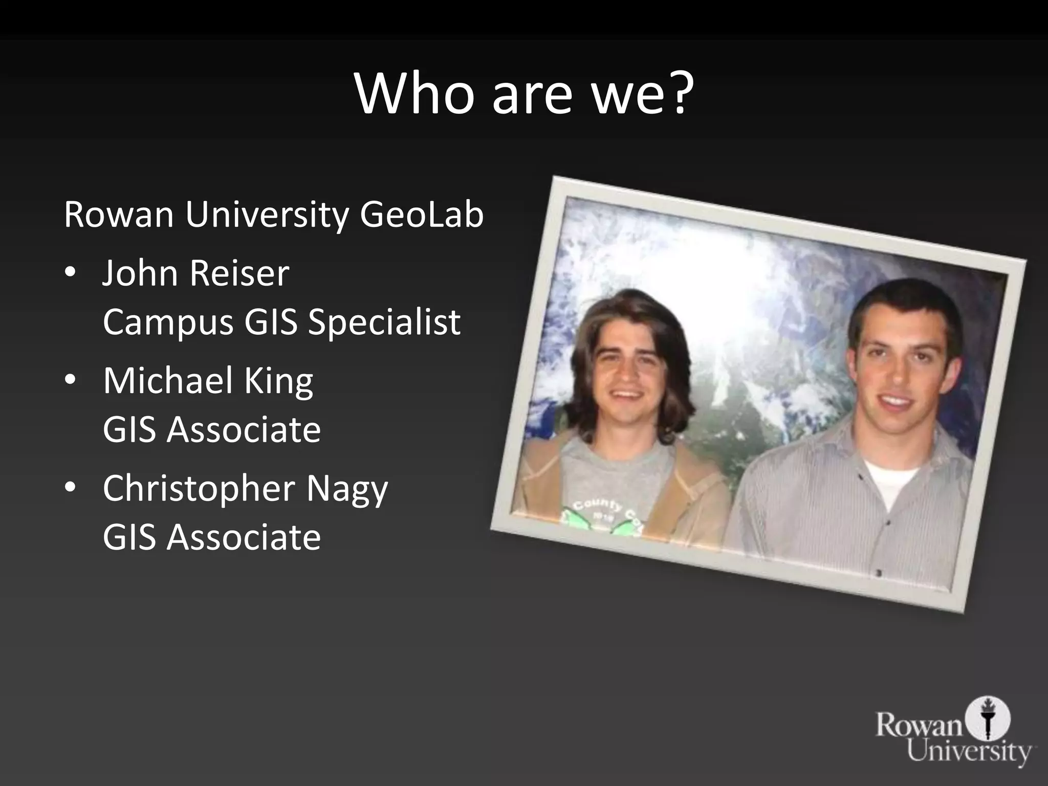 Who are we?
Rowan University GeoLab
• John Reiser
  Campus GIS Specialist
• Michael King
  GIS Associate
• Christopher Nagy
  GIS Associate
 