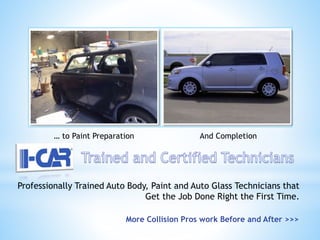 Professionally Trained Auto Body, Paint and Auto Glass Technicians that
Get the Job Done Right the First Time.
… to Paint Preparation And Completion
More Collision Pros work Before and After >>>
 