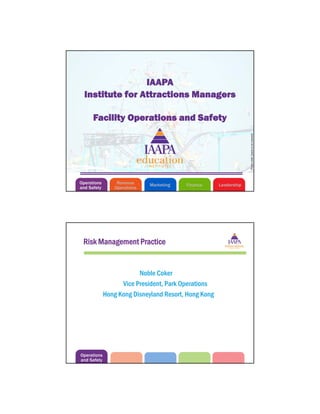 Facility Operations and Safety
Institute for Attractions Managers
IAAPA
Operations
and Safety
Marketing LeadershipFinanceRevenue
Operations
Photocredit:[nametobeinserted]
Operations
and Safety
Noble Coker
Vice President, Park Operations
Hong Kong Disneyland Resort, Hong Kong
Risk Management Practice
 