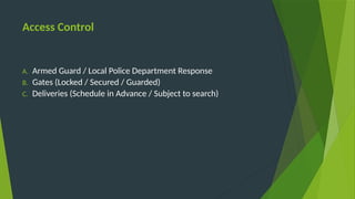 Access Control
A. Armed Guard / Local Police Department Response
B. Gates (Locked / Secured / Guarded)
C. Deliveries (Schedule in Advance / Subject to search)
 