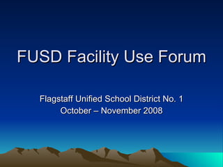 FUSD Facility Use Forum Flagstaff Unified School District No. 1 October – November 2008 