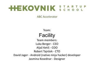 Team:
Facility
Team members:
Luka Berger - CEO
Aljaž Ketiš - COO
Robert Tajnšek - CTO
David Jager - Android (native ninja hacker) developer
Jasmina Kosednar - Designer
ABC Accelerator
 