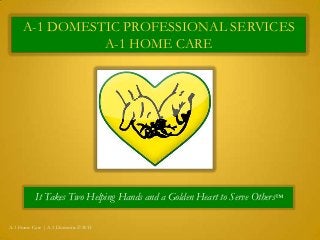A-1 DOMESTIC PROFESSIONAL SERVICES
A-1 HOME CARE
It Takes Two Helping Hands and a Golden Heart to Serve Others™
A-1 Home Care | A-1 Domestic ©2013
 