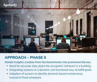 Need for accurate data about the occupants’ behavior in a building.
Integrating systems in a dynamic and functional way, to fulfill goals.
Adoption of sensors to identify demand-based maintenance
instead of fixed schedules.
APPROACH – PHASE II
Market insights creation from the benchmarks into prominent themes
 
