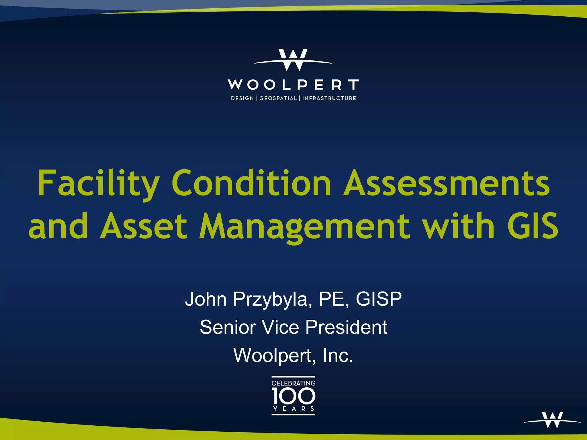 Facility Condition Assessments
and Asset Management with GIS
        John Przybyla, PE, GISP
         Senior Vice President
             Woolpert, Inc.
 