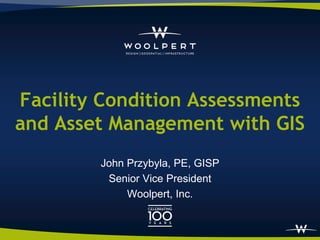 Facility Condition Assessments
and Asset Management with GIS
        John Przybyla, PE, GISP
         Senior Vice President
             Woolpert, Inc.
 