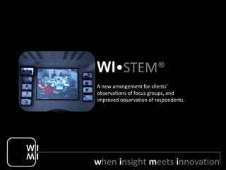 WI•STEM®
A new arrangement for clients’
observations of focus groups, and
improved observation of respondents.
 